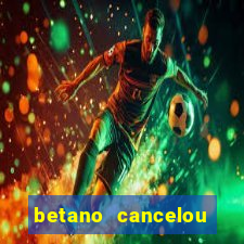 betano cancelou minha conta